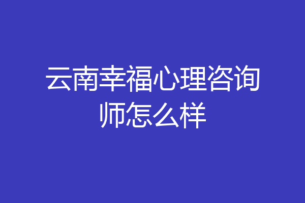 云南幸福心理咨询师怎么样