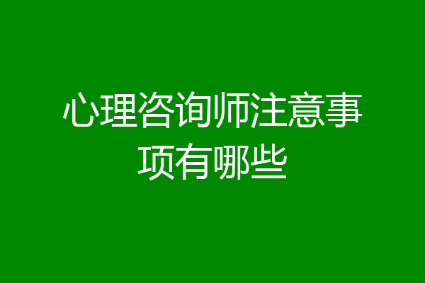 心理咨询师注意事项有哪些