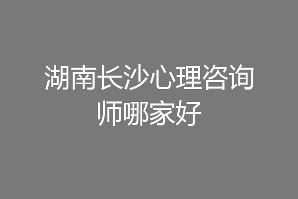湖南长沙心理咨询师哪家好