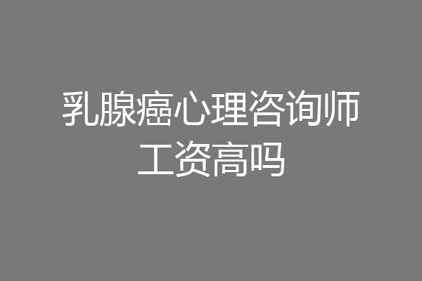 乳腺癌心理咨询师工资高吗