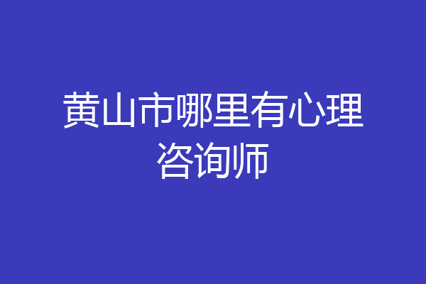 黄山市哪里有心理咨询师