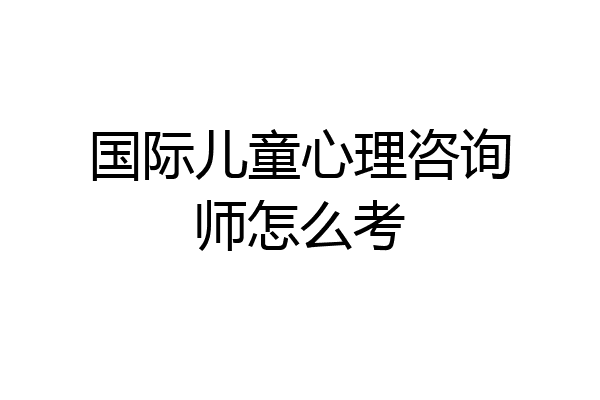 国际儿童心理咨询师怎么考