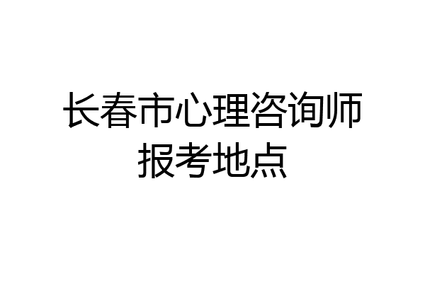 长春市心理咨询师报考地点
