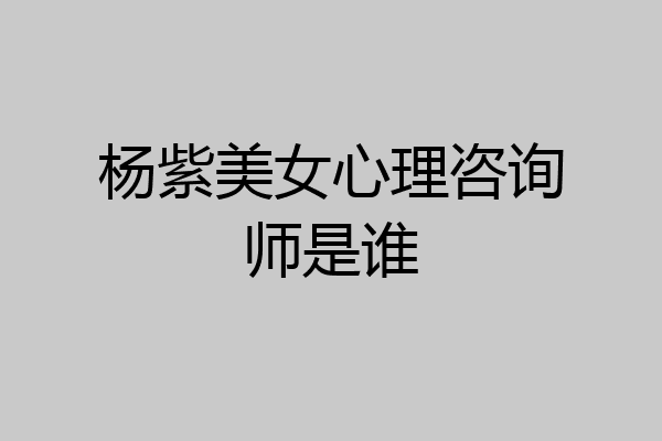 杨紫美女心理咨询师是谁