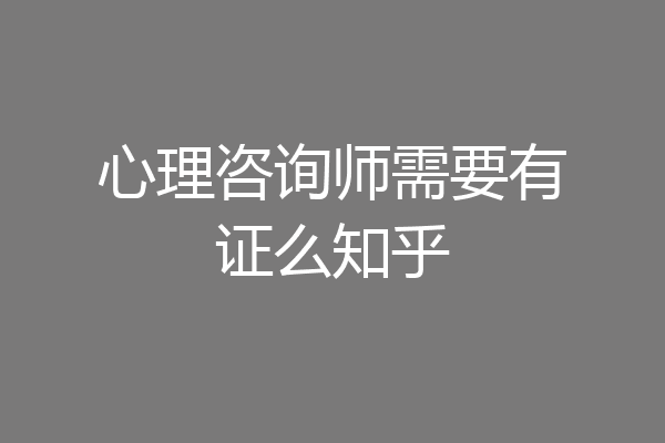 心理咨询师需要有证么知乎