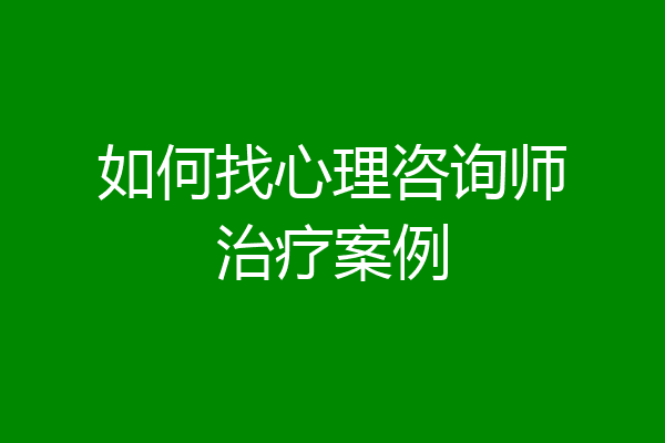如何找心理咨询师治疗案例