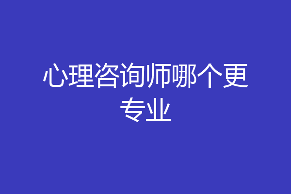 心理咨询师哪个更专业