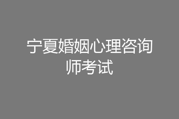 宁夏婚姻心理咨询师考试