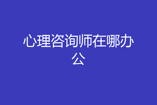 心理咨询师在哪办公