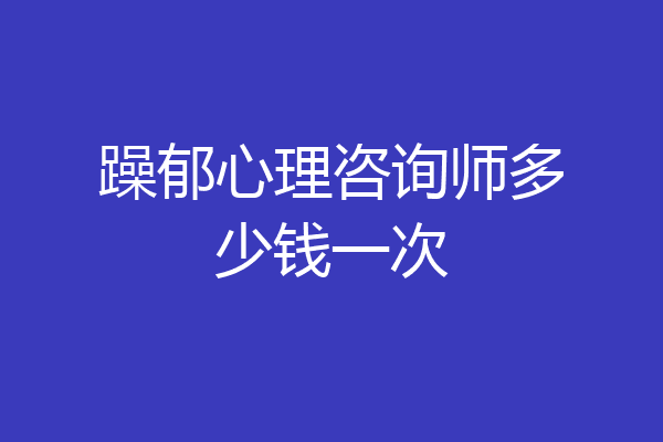 躁郁心理咨询师多少钱一次