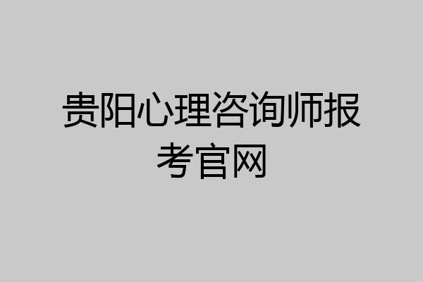 贵阳心理咨询师报考官网