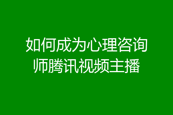 如何成为心理咨询师腾讯视频主播