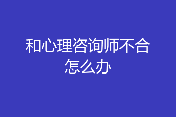 和心理咨询师不合怎么办