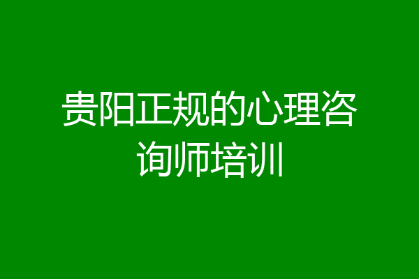 贵阳正规的心理咨询师培训