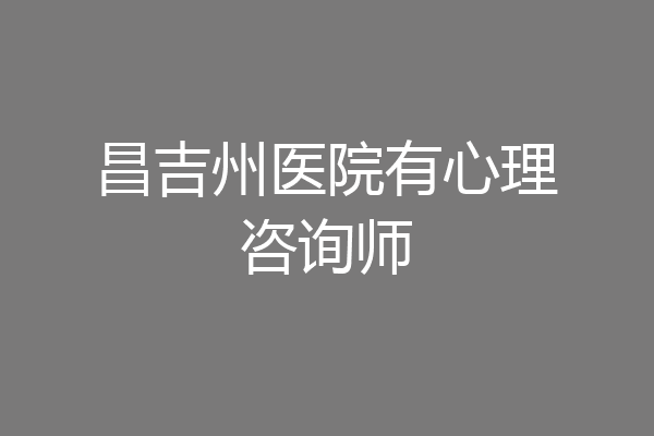 昌吉州医院有心理咨询师