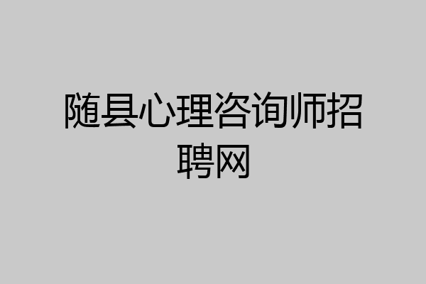 随县心理咨询师招聘网