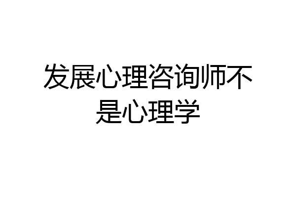 发展心理咨询师不是心理学