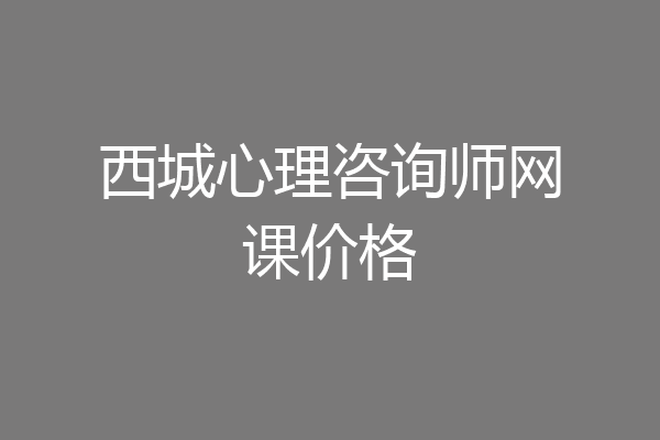 西城心理咨询师网课价格