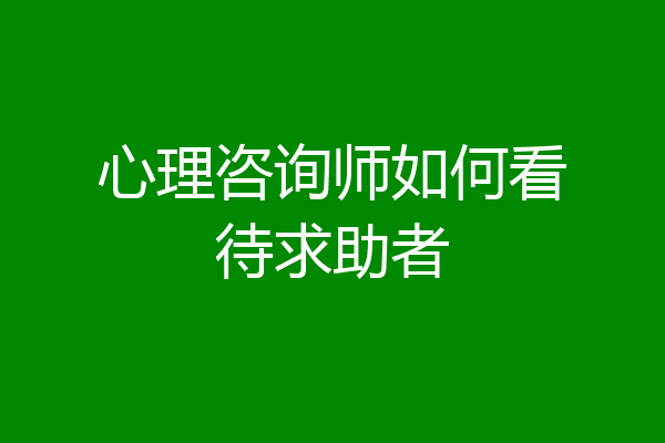 心理咨询师如何看待求助者