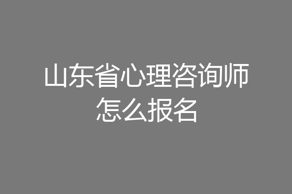山东省心理咨询师怎么报名