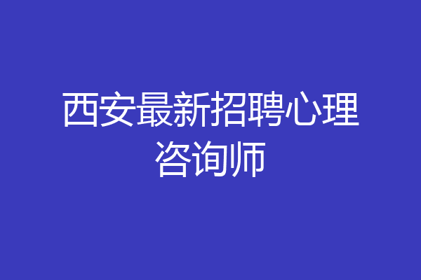 西安最新招聘心理咨询师