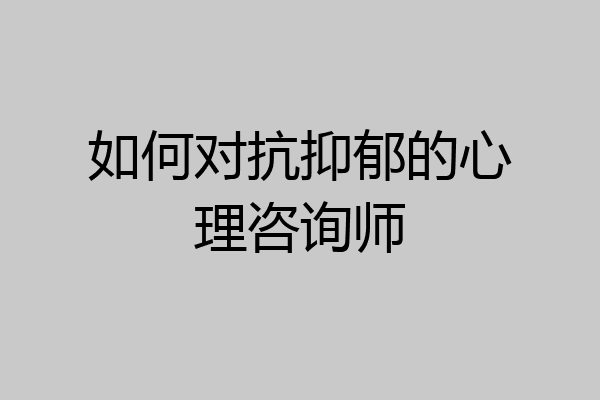 如何对抗抑郁的心理咨询师