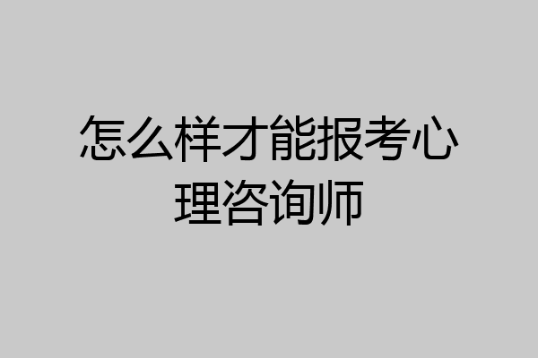 怎么样才能报考心理咨询师