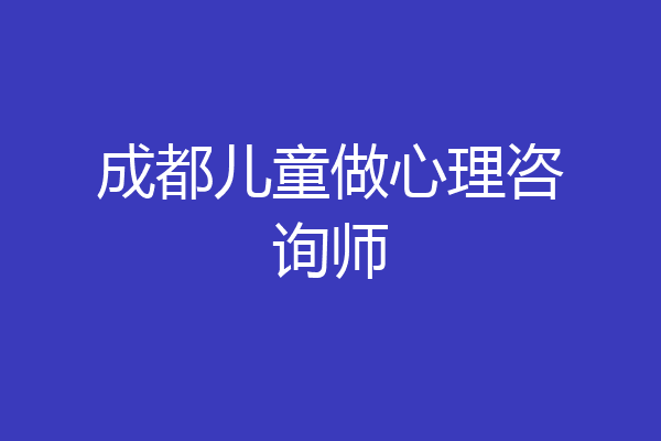成都儿童做心理咨询师
