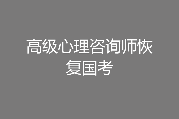 高级心理咨询师恢复国考