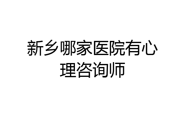 新乡哪家医院有心理咨询师