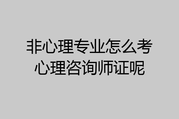 非心理专业怎么考心理咨询师证呢