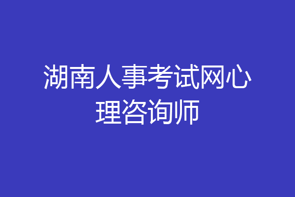 湖南人事考试网心理咨询师