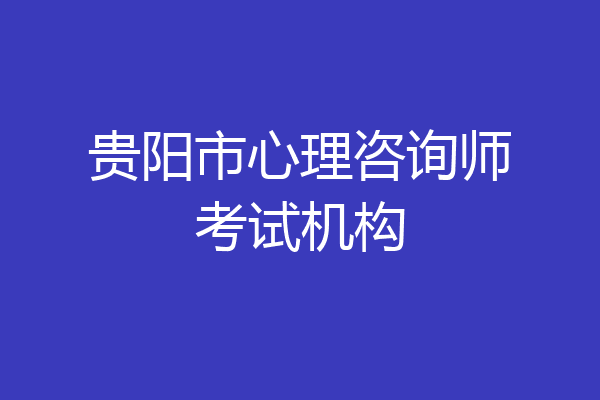 贵阳市心理咨询师考试机构