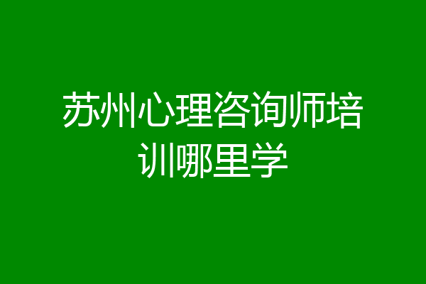 苏州心理咨询师培训哪里学