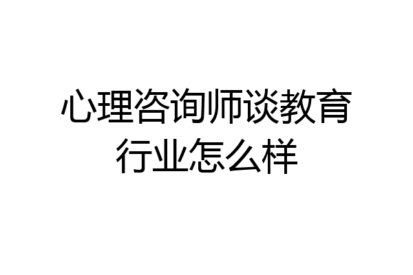 心理咨询师谈教育行业怎么样