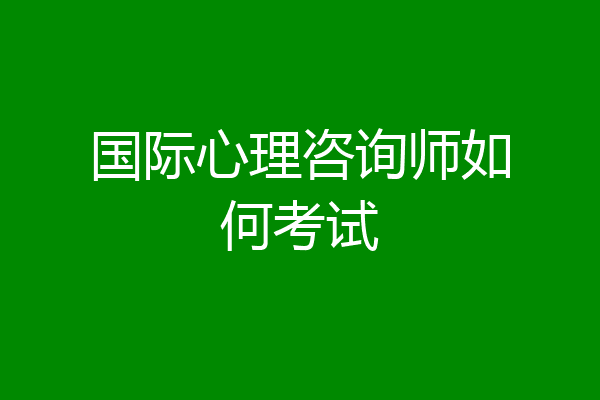国际心理咨询师如何考试