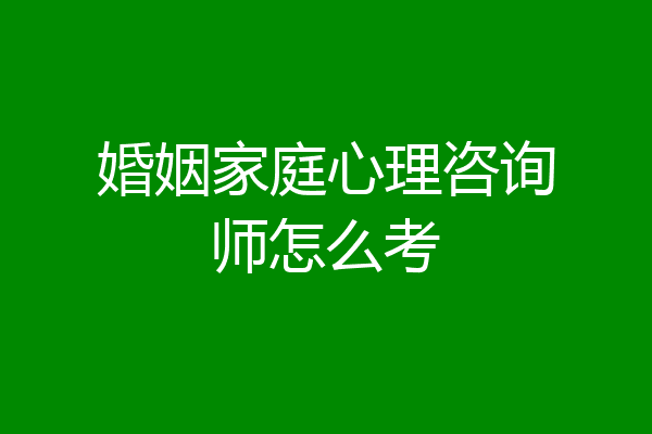 婚姻家庭心理咨询师怎么考