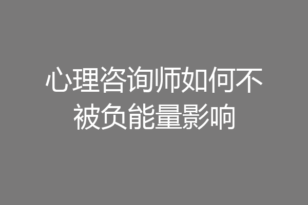 心理咨询师如何不被负能量影响