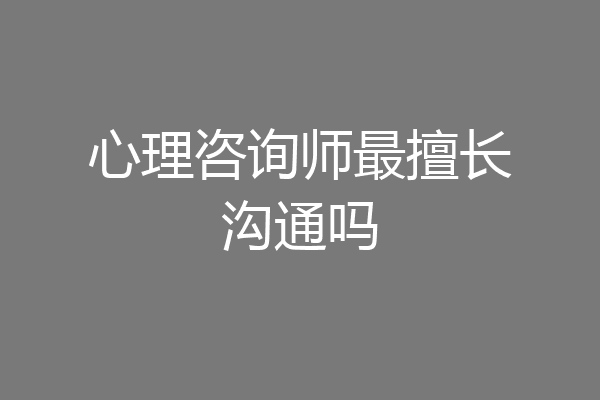 心理咨询师最擅长沟通吗