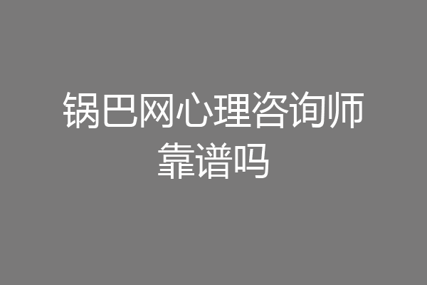 锅巴网心理咨询师靠谱吗