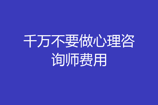 千万不要做心理咨询师费用