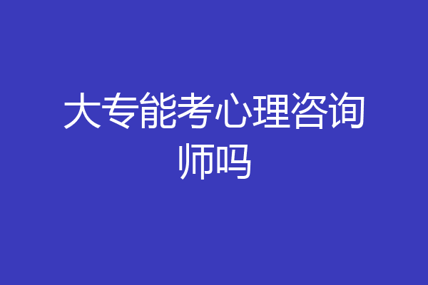 大专能考心理咨询师吗