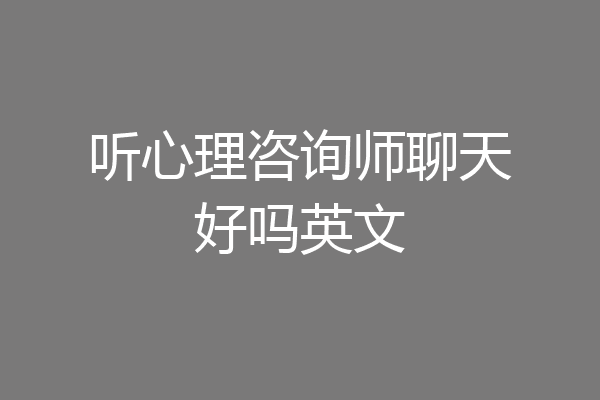 听心理咨询师聊天好吗英文