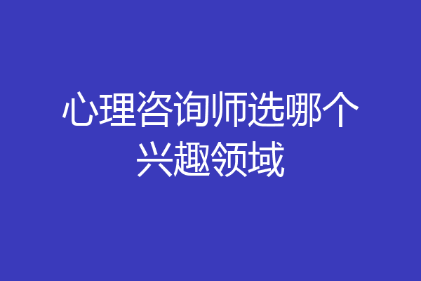 心理咨询师选哪个兴趣领域
