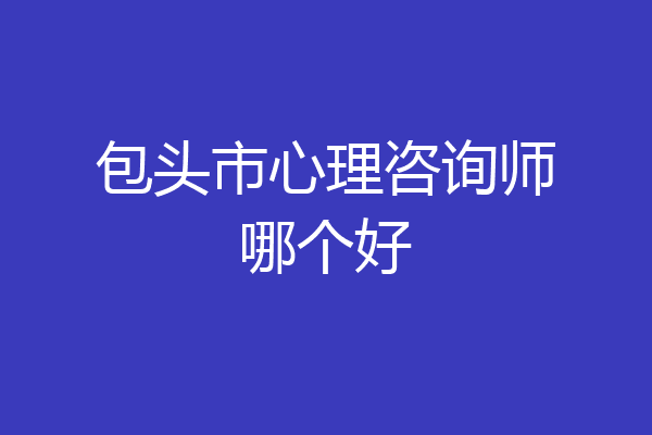 包头市心理咨询师哪个好