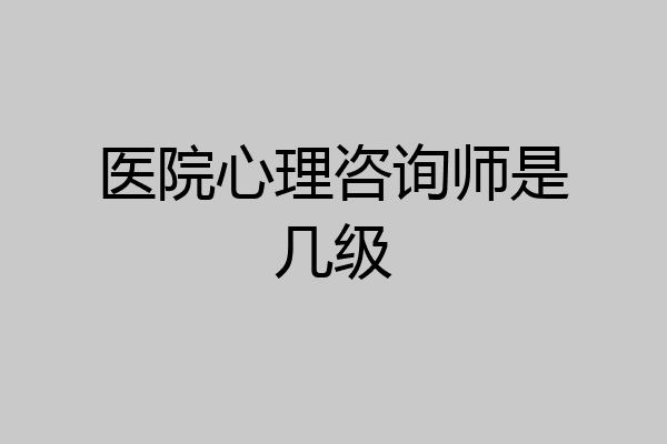 医院心理咨询师是几级