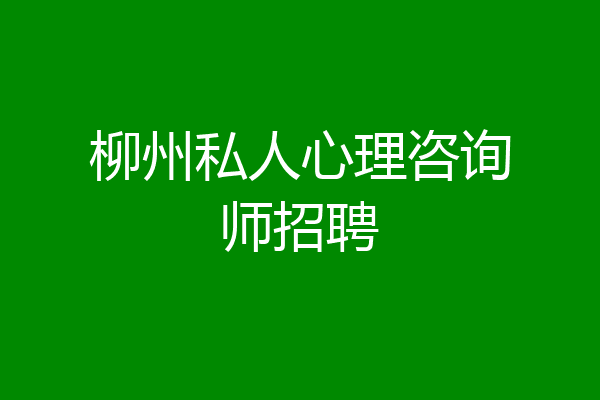 柳州私人心理咨询师招聘