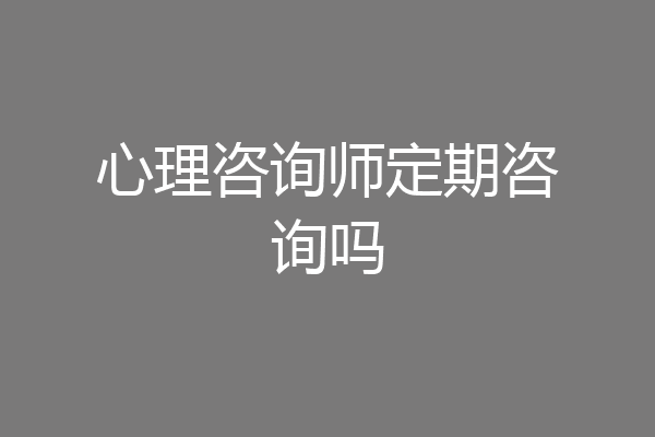 心理咨询师定期咨询吗