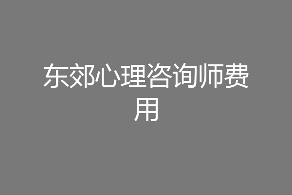 东郊心理咨询师费用