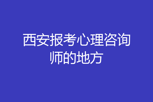 西安报考心理咨询师的地方